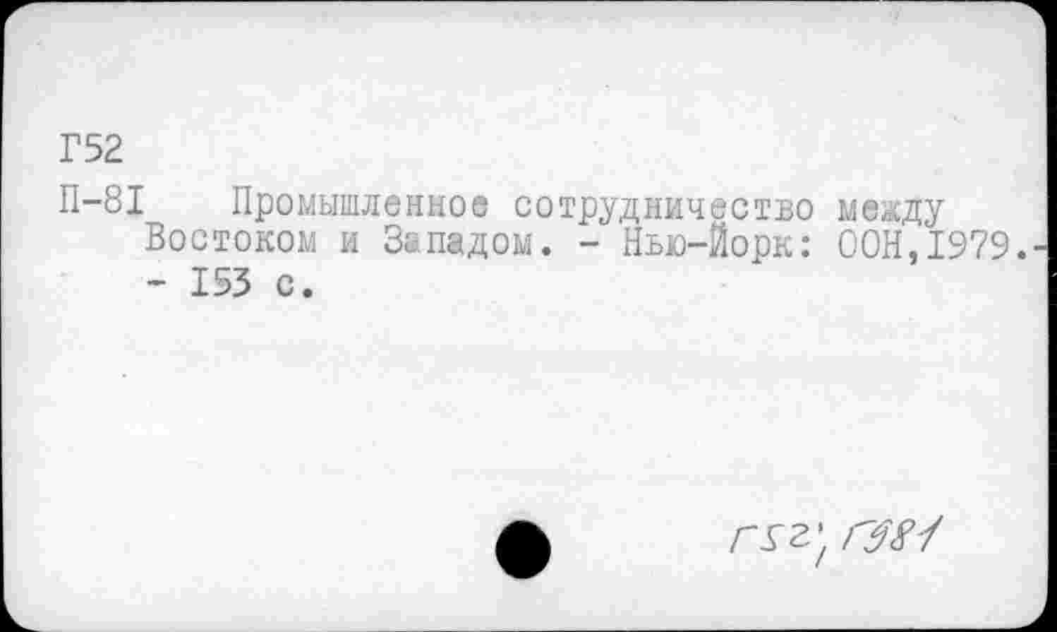 ﻿Г52
П-81 Промышленное сотрудничество между Востоком и Западом. - Нью-Йорк: ООН,1979. - 153 с.
ГГ2’